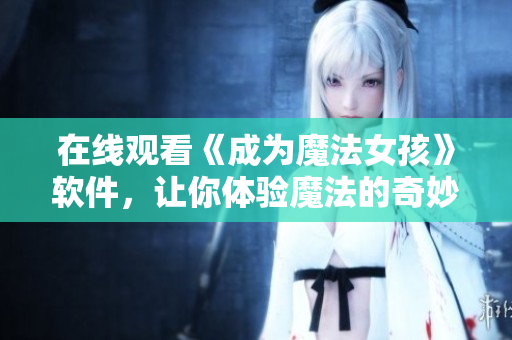 在线观看《成为魔法女孩》软件，让你体验魔法的奇妙世界！