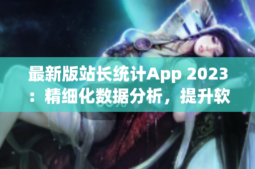 最新版站长统计App 2023：精细化数据分析，提升软件优化效率！