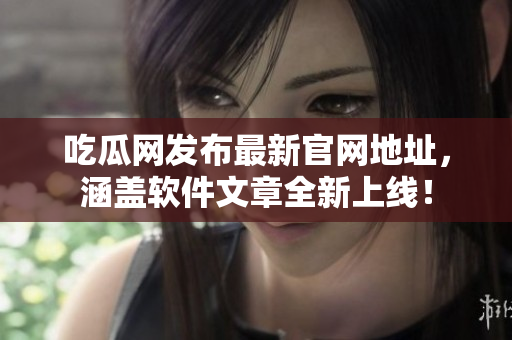 吃瓜网发布最新官网地址，涵盖软件文章全新上线！