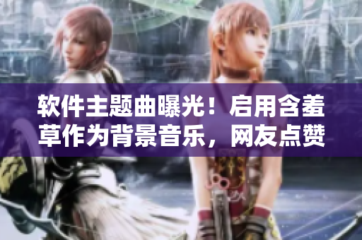 软件主题曲曝光！启用含羞草作为背景音乐，网友点赞称神曲入耳