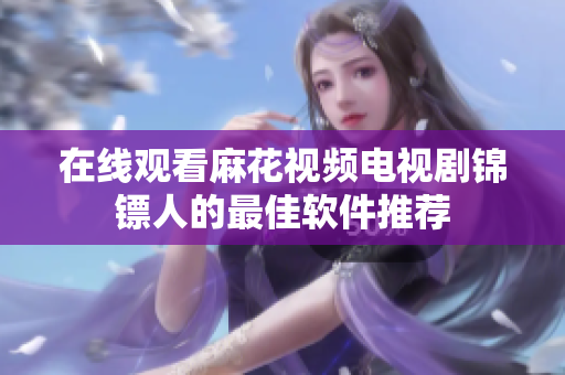 在线观看麻花视频电视剧锦镖人的最佳软件推荐