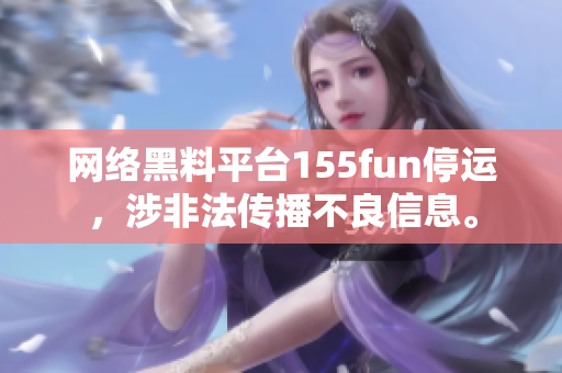 网络黑料平台155fun停运，涉非法传播不良信息。
