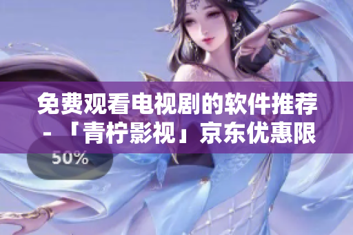 免费观看电视剧的软件推荐 - 「青柠影视」京东优惠限时抢购