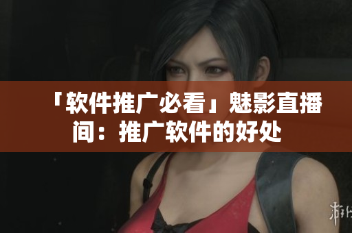 「软件推广必看」魅影直播间：推广软件的好处