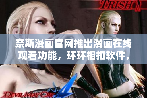 奈斯漫画官网推出漫画在线观看功能，环环相扣软件，不容错过！