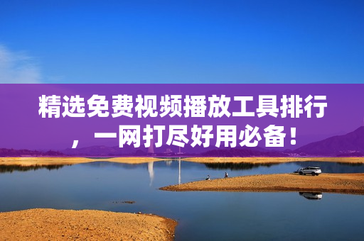 精选免费视频播放工具排行，一网打尽好用必备！