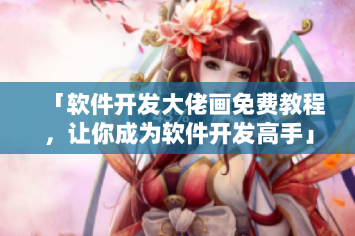 「软件开发大佬画免费教程，让你成为软件开发高手」