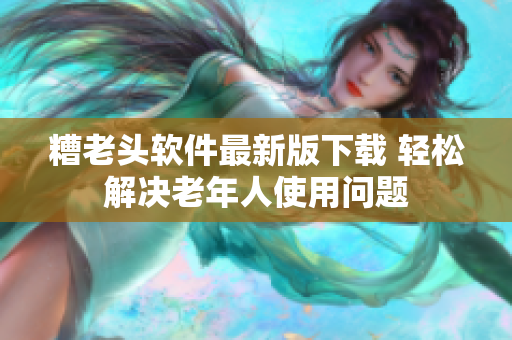糟老头软件最新版下载 轻松解决老年人使用问题