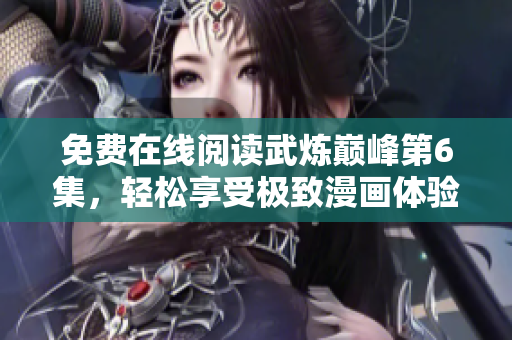 免费在线阅读武炼巅峰第6集，轻松享受极致漫画体验