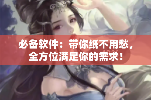 必备软件：带你纸不用愁，全方位满足你的需求！