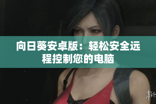 向日葵安卓版：轻松安全远程控制您的电脑