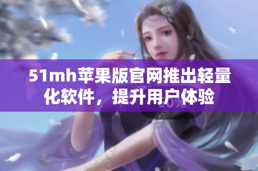 51mh苹果版官网推出轻量化软件，提升用户体验