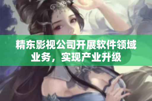精东影视公司开展软件领域业务，实现产业升级