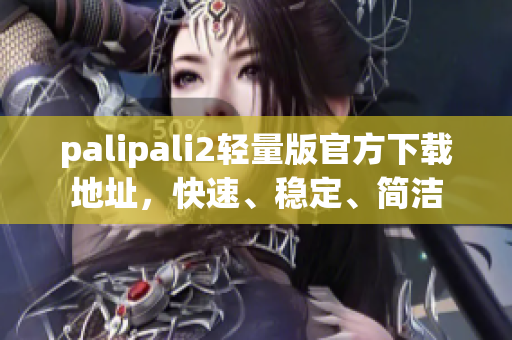 palipali2轻量版官方下载地址，快速、稳定、简洁