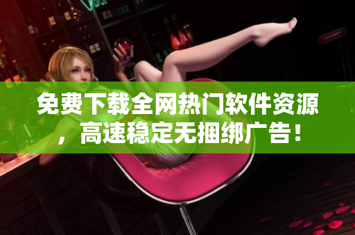免费下载全网热门软件资源，高速稳定无捆绑广告！