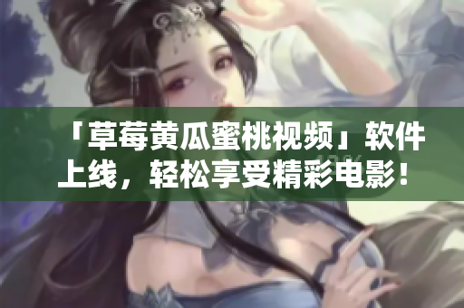「草莓黄瓜蜜桃视频」软件上线，轻松享受精彩电影！
