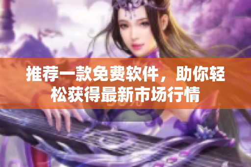 推荐一款免费软件，助你轻松获得最新市场行情