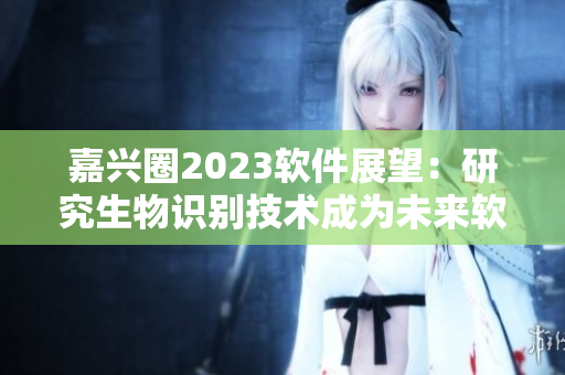 嘉兴圈2023软件展望：研究生物识别技术成为未来软件发展趋势