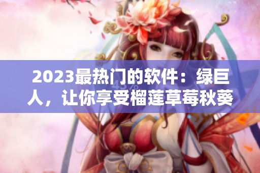 2023最热门的软件：绿巨人，让你享受榴莲草莓秋葵般的畅快体验
