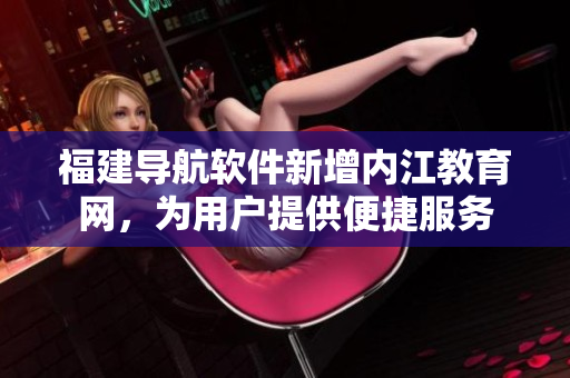 福建导航软件新增内江教育网，为用户提供便捷服务