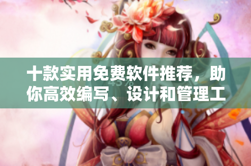 十款实用免费软件推荐，助你高效编写、设计和管理工作