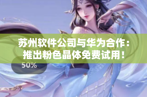 苏州软件公司与华为合作：推出粉色晶体免费试用！