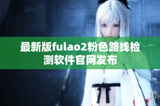 最新版fulao2粉色路线检测软件官网发布