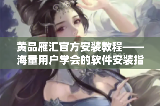 黄品雁汇官方安装教程——海量用户学会的软件安装指南