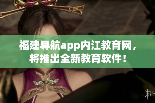 福建导航app内江教育网，将推出全新教育软件！