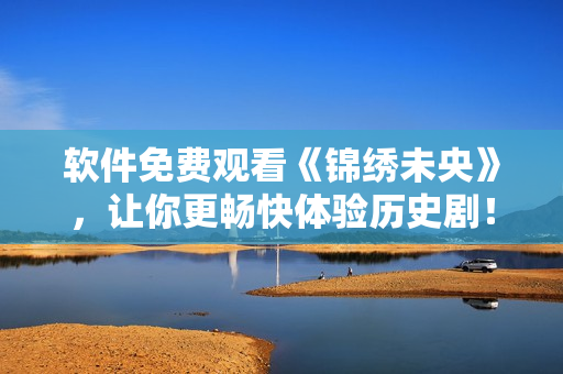 软件免费观看《锦绣未央》，让你更畅快体验历史剧！