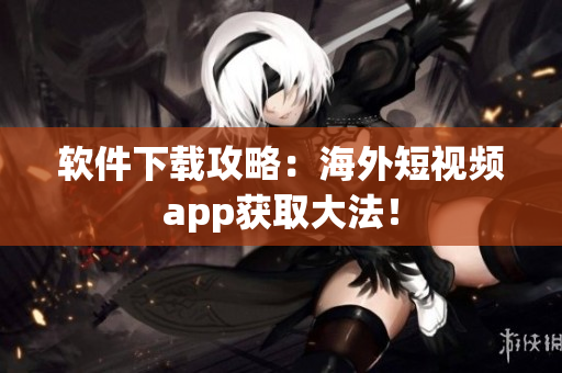 软件下载攻略：海外短视频app获取大法！