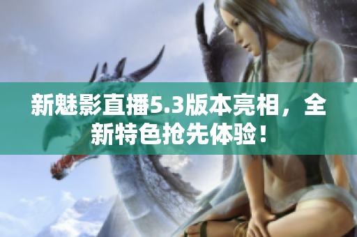 新魅影直播5.3版本亮相，全新特色抢先体验！