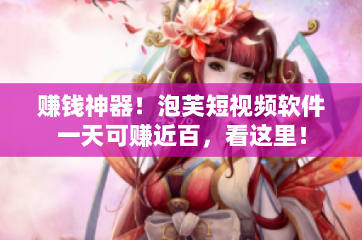 赚钱神器！泡芙短视频软件一天可赚近百，看这里！