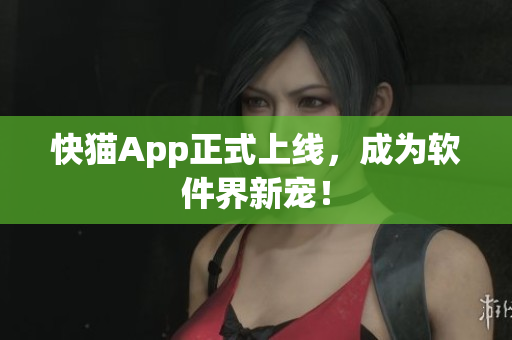 快猫App正式上线，成为软件界新宠！