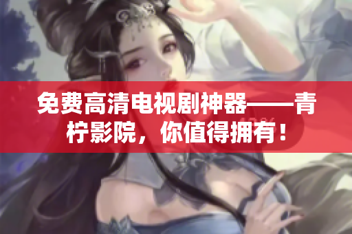 免费高清电视剧神器——青柠影院，你值得拥有！