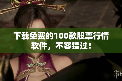下载免费的100款股票行情软件，不容错过！