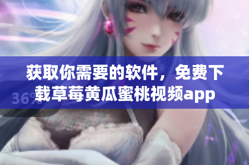 获取你需要的软件，免费下载草莓黄瓜蜜桃视频app