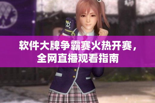 软件大牌争霸赛火热开赛，全网直播观看指南