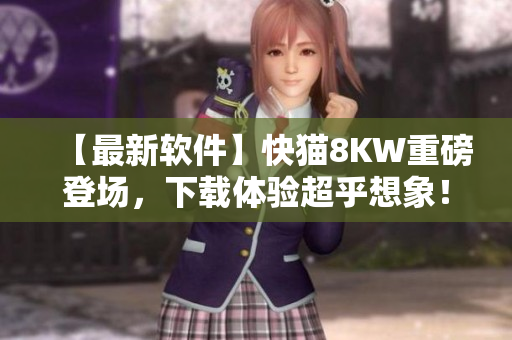 【最新软件】快猫8KW重磅登场，下载体验超乎想象！