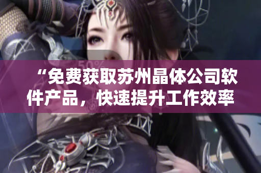 “免费获取苏州晶体公司软件产品，快速提升工作效率！”