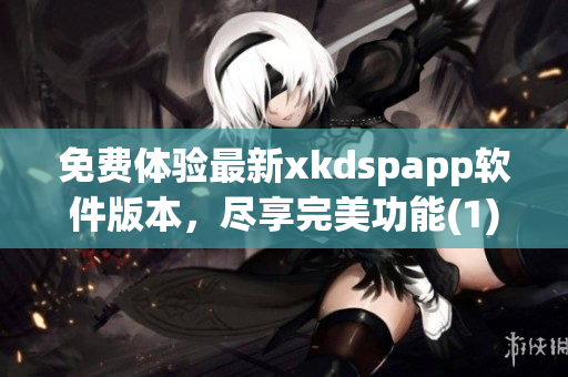免费体验最新xkdspapp软件版本，尽享完美功能(1)