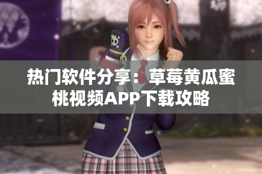 热门软件分享：草莓黄瓜蜜桃视频APP下载攻略