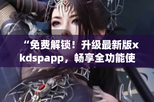 “免费解锁！升级最新版xkdspapp，畅享全功能使用体验”