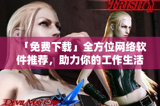「免费下载」全方位网络软件推荐，助力你的工作生活！