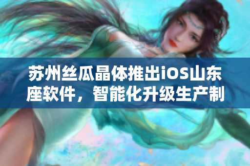 苏州丝瓜晶体推出iOS山东座软件，智能化升级生产制造