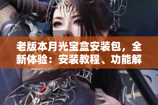 老版本月光宝盒安装包，全新体验：安装教程、功能解析