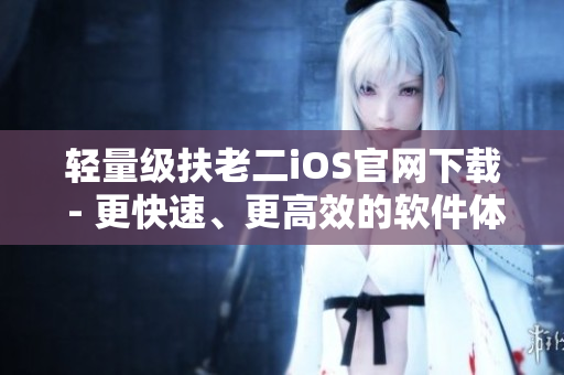 轻量级扶老二iOS官网下载 - 更快速、更高效的软件体验