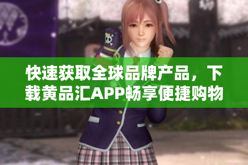 快速获取全球品牌产品，下载黄品汇APP畅享便捷购物.