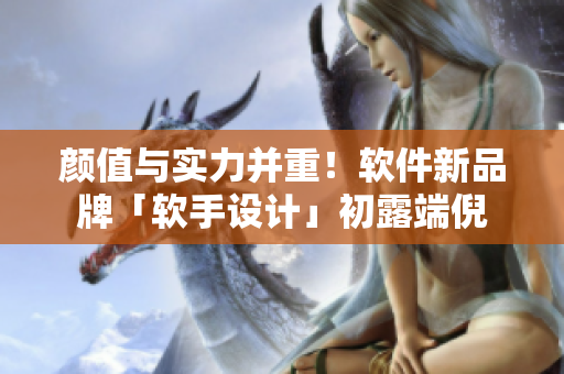 颜值与实力并重！软件新品牌「软手设计」初露端倪