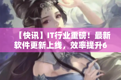 【快讯】IT行业重磅！最新软件更新上线，效率提升60%
